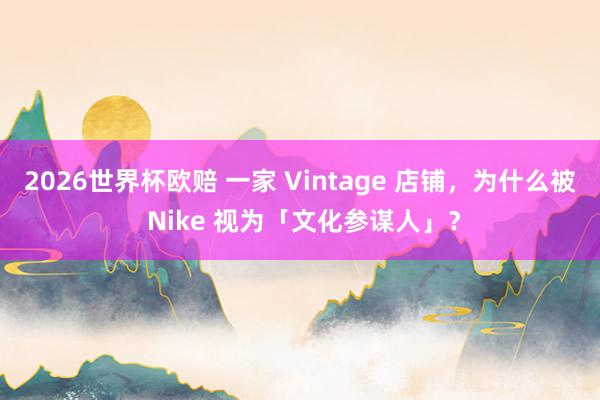2026世界杯欧赔 一家 Vintage 店铺,为什么被 Nike 视为「文化参谋人」?