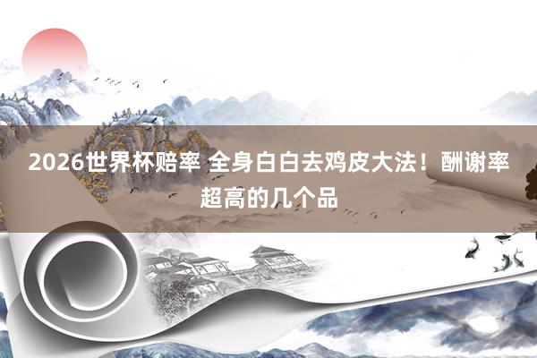 2026世界杯赔率 全身白白去鸡皮大法！酬谢率超高的几个品