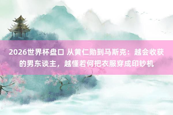 2026世界杯盘口 从黄仁勋到马斯克：越会收获的男东谈主，越懂若何把衣服穿成印钞机