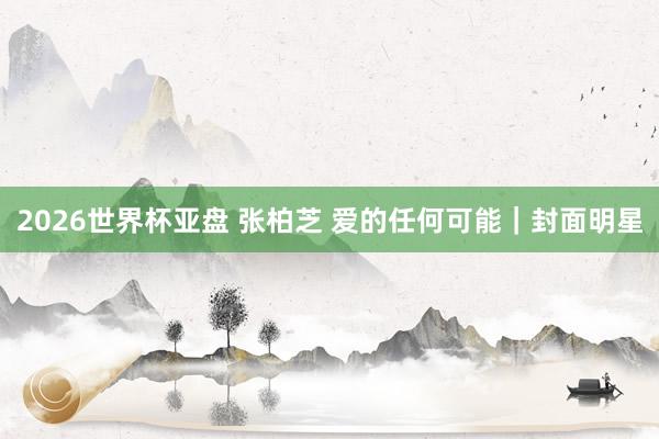 2026世界杯亚盘 张柏芝 爱的任何可能|封面明星