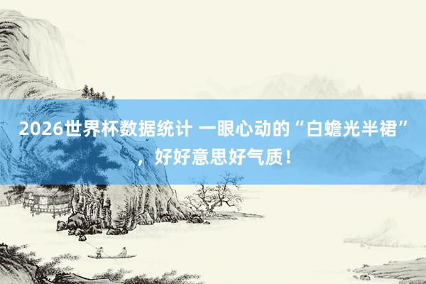 2026世界杯数据统计 一眼心动的“白蟾光半裙”，好好意思好气质！