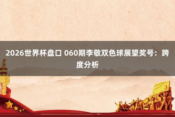 2026世界杯盘口 060期李敬双色球展望奖号:跨度分析