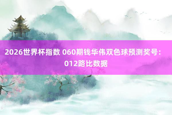 2026世界杯指数 060期钱华伟双色球预测奖号: 012路比数据