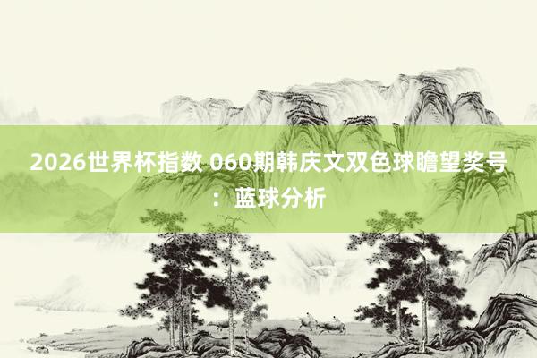 2026世界杯指数 060期韩庆文双色球瞻望奖号：蓝球分析