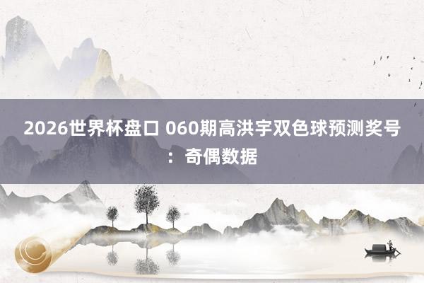 2026世界杯盘口 060期高洪宇双色球预测奖号：奇偶数据