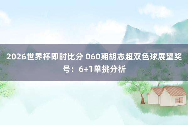 2026世界杯即时比分 060期胡志超双色球展望奖号:6+1单挑分析