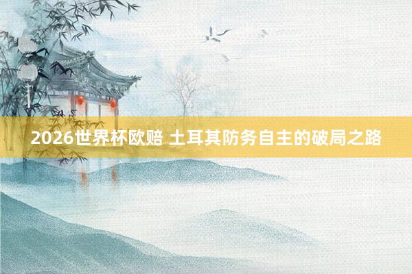 2026世界杯欧赔 土耳其防务自主的破局之路