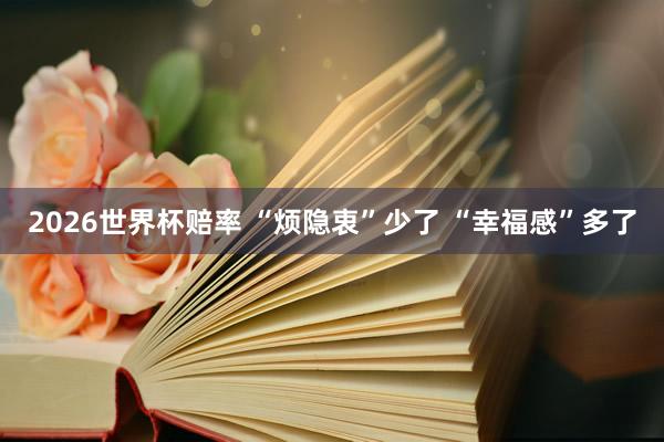 2026世界杯赔率 “烦隐衷”少了 “幸福感”多了