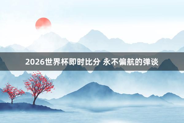 2026世界杯即时比分 永不偏航的弹谈