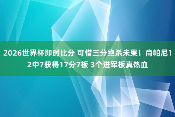 2026世界杯即时比分 可惜三分绝杀未果!尚帕尼12中7获得17分7板 3个进军板真热血