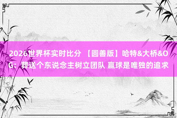 2026世界杯实时比分 【圆善版】哈特&大桥&OG:葬送个东说念主树立团队 赢球是唯独的追求