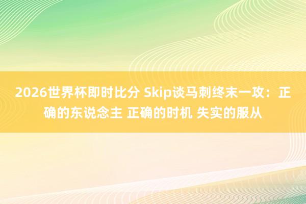 2026世界杯即时比分 Skip谈马刺终末一攻:正确的东说念主 正确的时机 失实的服从