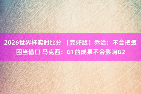 2026世界杯实时比分 【完好版】乔治：不会把疲困当借口 马克西：G1的成果不会影响G2