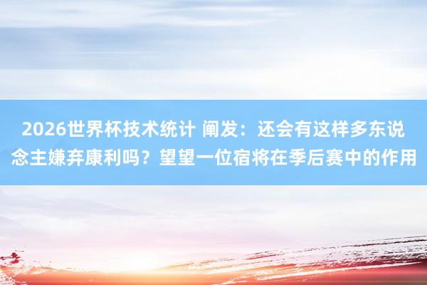 2026世界杯技术统计 阐发:还会有这样多东说念主嫌弃康利吗?望望一位宿将在季后赛中的作用