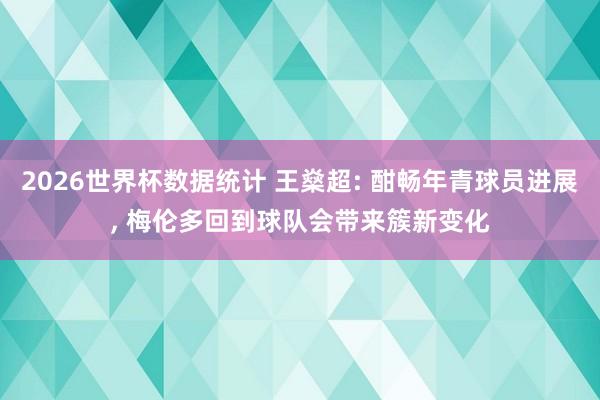 2026世界杯数据统计 王燊超: 酣畅年青球员进展, 梅伦多回到球队会带来簇新变化