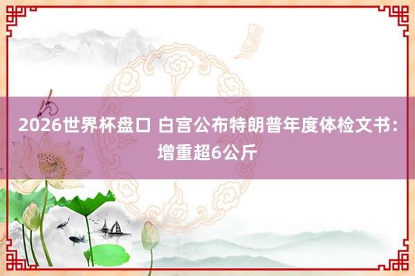 2026世界杯盘口 白宫公布特朗普年度体检文书：增重超6公斤