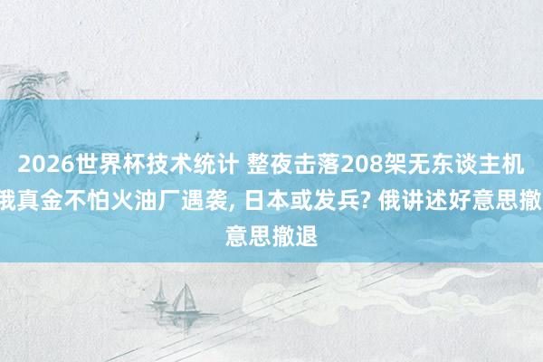 2026世界杯技术统计 整夜击落208架无东谈主机, 俄真金不怕火油厂遇袭, 日本或发兵? 俄讲述好意思撤退