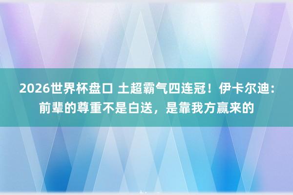 2026世界杯盘口 土超霸气四连冠!伊卡尔迪:前辈的尊重不是白送,是靠我方赢来的