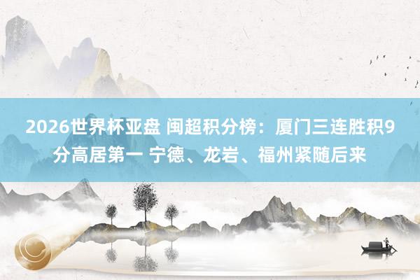 2026世界杯亚盘 闽超积分榜:厦门三连胜积9分高居第一 宁德、龙岩、福州紧随后来
