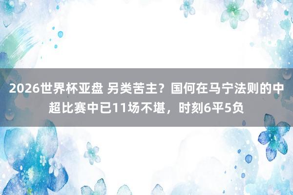 2026世界杯亚盘 另类苦主？国何在马宁法则的中超比赛中已11场不堪，时刻6平5负