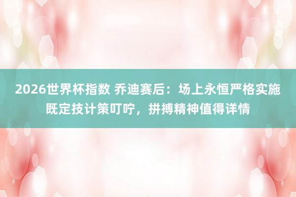2026世界杯指数 乔迪赛后:场上永恒严格实施既定技计策叮咛,拼搏精神值得详情