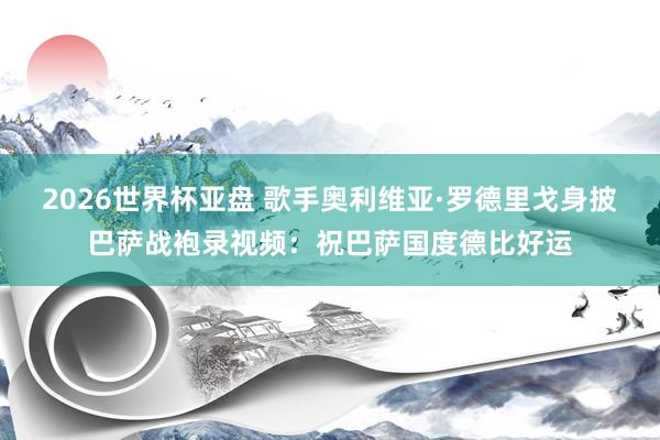2026世界杯亚盘 歌手奥利维亚·罗德里戈身披巴萨战袍录视频:祝巴萨国度德比好运