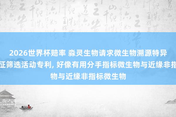 2026世界杯赔率 淼灵生物请求微生物溯源特异性分子象征筛选活动专利， 好像有用分手指标微生物与近缘非指标微生物
