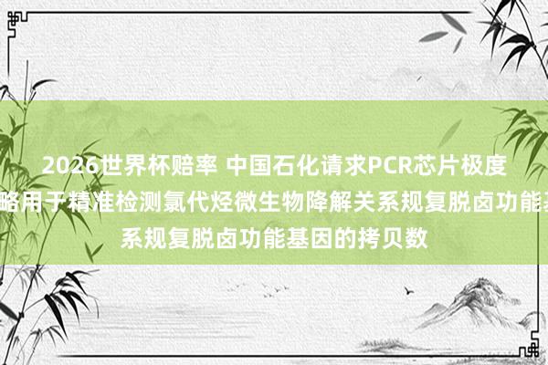 2026世界杯赔率 中国石化请求PCR芯片极度诈骗专利， 大略用于精准检测氯代烃微生物降解关系规复脱卤功能基因的拷贝数