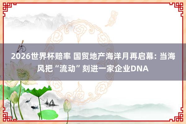 2026世界杯赔率 国贸地产海洋月再启幕: 当海风把“流动”刻进一家企业DNA