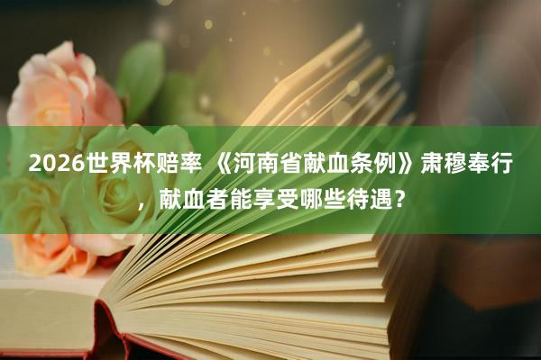 2026世界杯赔率 《河南省献血条例》肃穆奉行,献血者能享受哪些待遇?