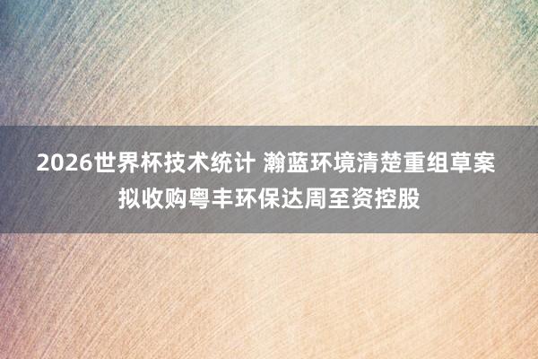 2026世界杯技术统计 瀚蓝环境清楚重组草案 拟收购粤丰环保达周至资控股