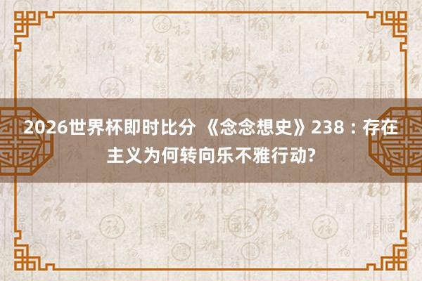 2026世界杯即时比分 《念念想史》238 : 存在主义为何转向乐不雅行动?