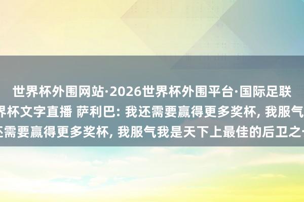 世界杯外围网站·2026世界杯外围平台·国际足联世界杯外围，2026世界杯文字直播 萨利巴: 我还需要赢得更多奖杯， 我服气我是天下上最佳的后卫之一