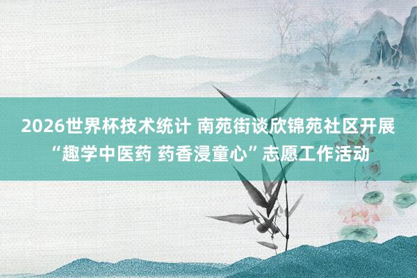 2026世界杯技术统计 南苑街谈欣锦苑社区开展“趣学中医药 药香浸童心”志愿工作活动