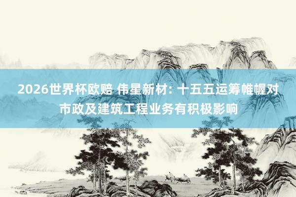 2026世界杯欧赔 伟星新材: 十五五运筹帷幄对市政及建筑工程业务有积极影响