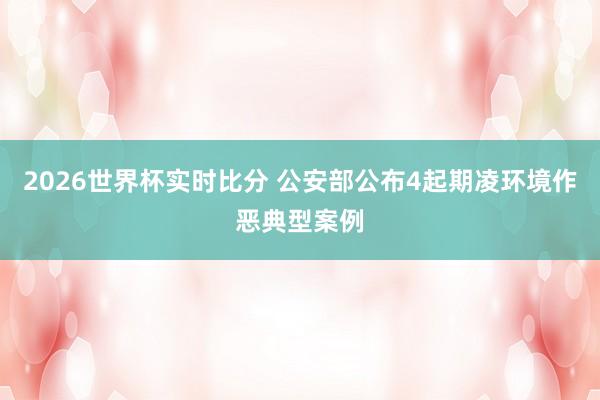 2026世界杯实时比分 公安部公布4起期凌环境作恶典型案例