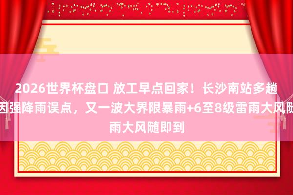 2026世界杯盘口 放工早点回家!长沙南站多趟列车因强降雨误点,又一波大界限暴雨+6至8级雷雨大风随即到
