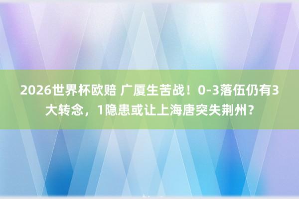 2026世界杯欧赔 广厦生苦战!0-3落伍仍有3大转念,1隐患或让上海唐突失荆州?