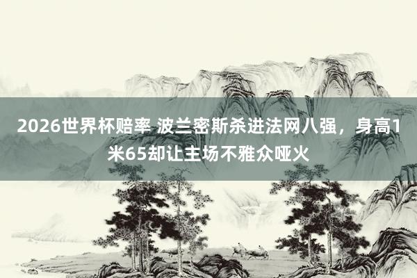 2026世界杯赔率 波兰密斯杀进法网八强，身高1米65却让主场不雅众哑火