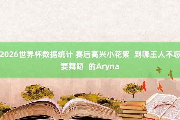 2026世界杯数据统计 赛后高兴小花絮  到哪王人不忘要舞蹈  的Aryna