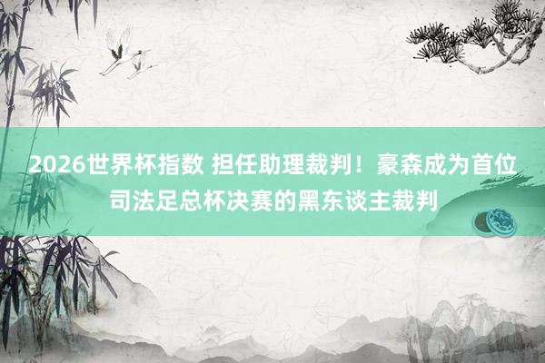 2026世界杯指数 担任助理裁判！豪森成为首位司法足总杯决赛的黑东谈主裁判
