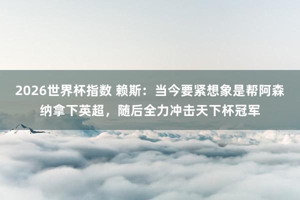 2026世界杯指数 赖斯:当今要紧想象是帮阿森纳拿下英超,随后全力冲击天下杯冠军