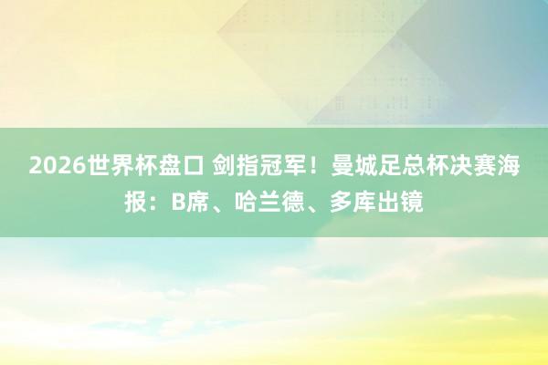 2026世界杯盘口 剑指冠军!曼城足总杯决赛海报:B席、哈兰德、多库出镜
