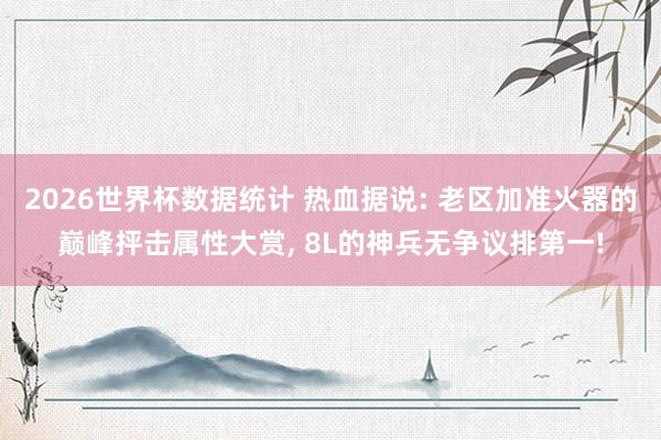 2026世界杯数据统计 热血据说: 老区加准火器的巅峰抨击属性大赏, 8L的神兵无争议排第一!