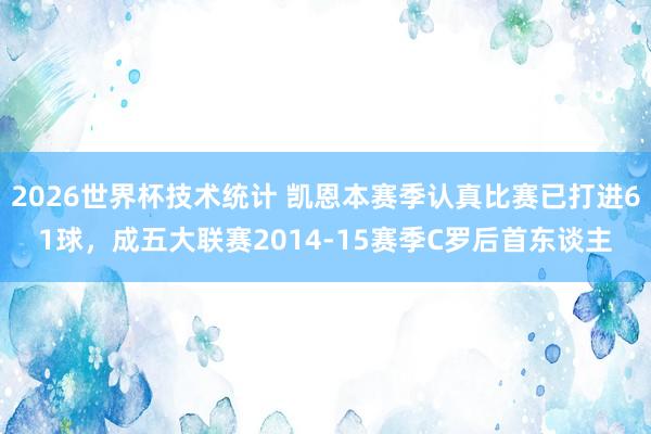 2026世界杯技术统计 凯恩本赛季认真比赛已打进61球,成五大联赛2014-15赛季C罗后首东谈主