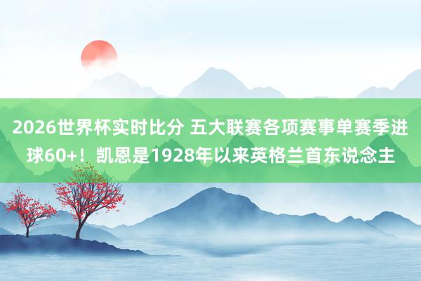 2026世界杯实时比分 五大联赛各项赛事单赛季进球60+!凯恩是1928年以来英格兰首东说念主