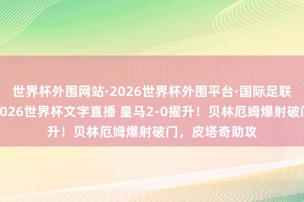 世界杯外围网站·2026世界杯外围平台·国际足联世界杯外围，2026世界杯文字直播 皇马2-0擢升！贝林厄姆爆射破门，皮塔奇助攻