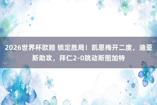 2026世界杯欧赔 锁定胜局！凯恩梅开二度，迪亚斯助攻，拜仁2-0跳动斯图加特
