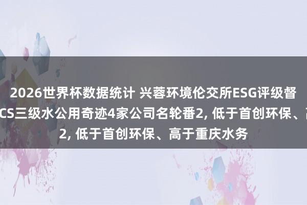 2026世界杯数据统计 兴蓉环境伦交所ESG评级督察B-， 位居GICS三级水公用奇迹4家公司名轮番2， 低于首创环保、高于重庆水务