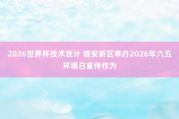2026世界杯技术统计 雄安新区举办2026年六五环境日宣传作为